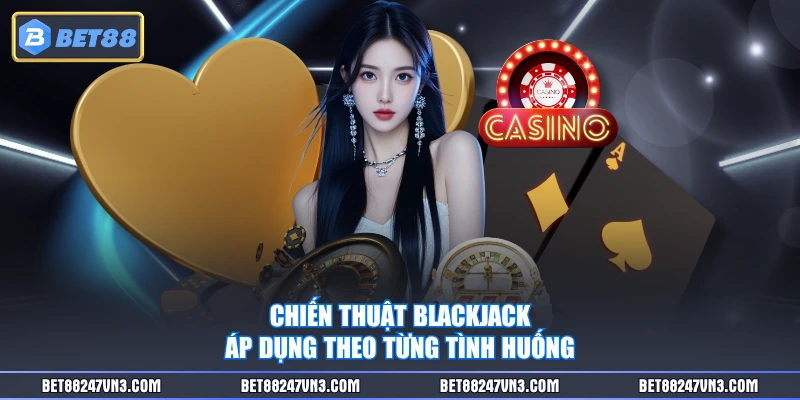 Chiến thuật Blackjack áp dụng theo từng tình huống