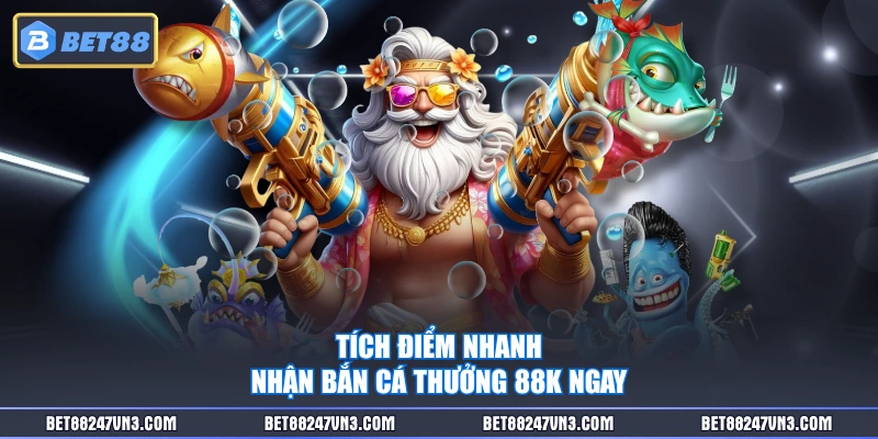 Tích điểm nhanh, nhận bắn cá thưởng 88k ngay